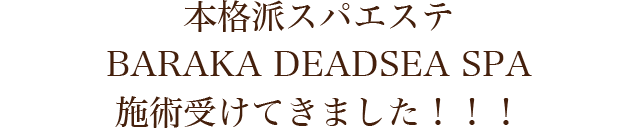 本格派スパエステBARAKA DEADSEA SPA 施術受けてきました！！！