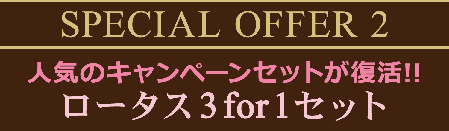 SPECIAL OFFER 2  人気のキャンペーンセットが復活!! ロータス3for1セット